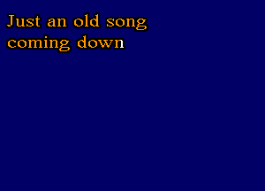 Just an old song
coming down