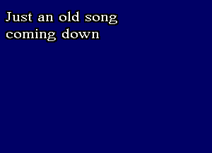 Just an old song
coming down