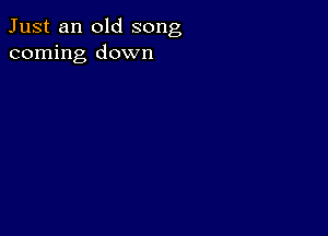 Just an old song
coming down