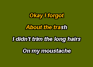 Okay I forgot
About the trash

I didn't trim the long hairs

On my moustache