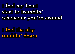 I feel my heart
start to tremblin'
whenever you're around

I feel the sky
tumblin' down