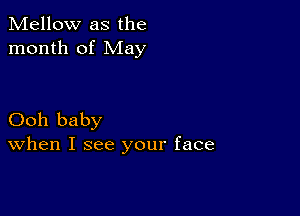 Mellow as the
month of May

Ooh baby
When I see your face