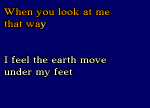 When you look at me
that way

I feel the earth move
under my feet