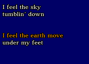 I feel the sky
tumblin' down

I feel the earth move
under my feet