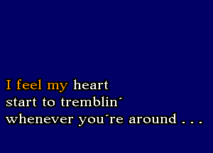 I feel my heart
start to trembliw
Whenever you're around . . .