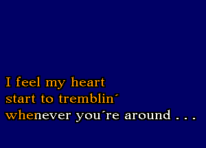 I feel my heart
start to trembliw
Whenever you're around . . .