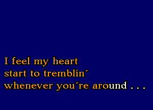 I feel my heart
start to trembliw
Whenever you're around . . .