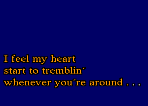 I feel my heart
start to trembliw
Whenever you're around . . .