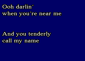 Ooh darlin'
when you're near me

And you tenderly
call my name