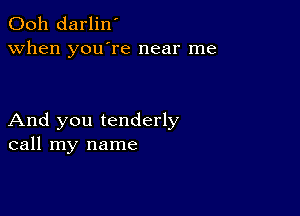 Ooh darlin'
when you're near me

And you tenderly
call my name