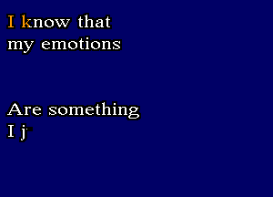 I know that
my emotions

Are something
I j'