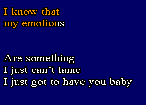 I know that
my emotions

Are something
I just can't tame
I just got to have you baby