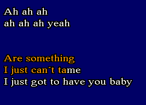 Ah ah ah
ah ah ah yeah

Are something
I just can't tame
I just got to have you baby