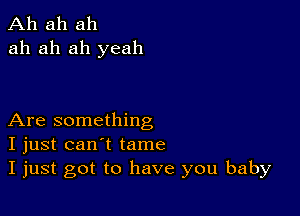 Ah ah ah
ah ah ah yeah

Are something
I just can't tame
I just got to have you baby