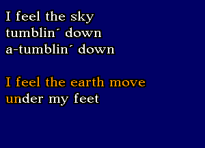 I feel the sky
tumblin' down
a-tumblin' down

I feel the earth move
under my feet