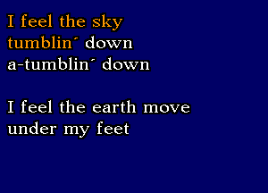 I feel the sky
tumblin' down
a-tumblin' down

I feel the earth move
under my feet