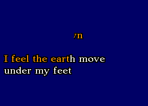 In

I feel the earth move
under my feet