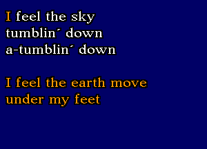 I feel the sky
tumblin' down
a-tumblin' down

I feel the earth move
under my feet