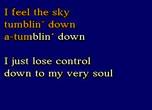 I feel the sky
tumblin' down
a-tumblin' down

I just lose control
down to my very soul