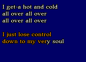 I get-a hot and cold
all over all over
all over all over

I just lose control
down to my very soul