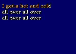 I get-a hot and cold
all over all over
all over all over