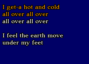 I get-a hot and cold
all over all over
all over all over

I feel the earth move
under my feet