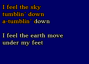 I feel the sky
tumblin' down
a-tumblin' down

I feel the earth move
under my feet