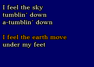 I feel the sky
tumblin' down
a-tumblin' down

I feel the earth move
under my feet