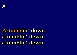 A-tumblin' down
a-tumblin' down
a-tumblin' down