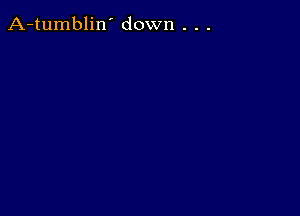 A-tumblin' down . . .