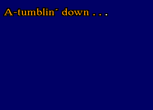 A-tumblin' down . . .