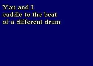 You and I
cuddle to the beat
of a different drum