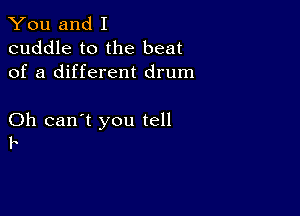 You and I
cuddle to the beat
of a different drum

Oh can't you tell
F