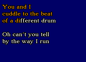 You and I
cuddle to the beat
of a different drum

Oh can't you tell
by the way I run