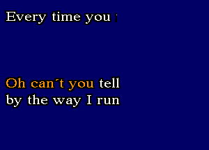 Every time you '

Oh can't you tell
by the way I run