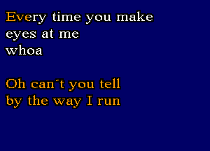 Every time you make
eyes at me
whoa

Oh can't you tell
by the way I run