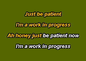 Just be patient

n a work in progress

Ah honeyjust be patient now

n a work in progress