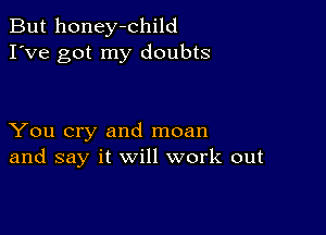 But honey-child
I've got my doubts

You cry and moan
and say it will work out