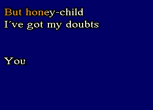 But honey-child
I've got my doubts