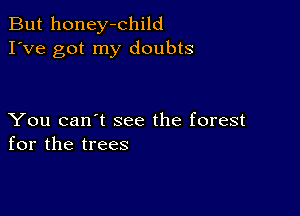 But honey-child
I've got my doubts

You can't see the forest
for the trees