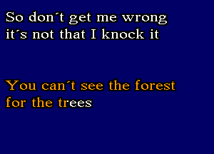 So don't get me wrong
it's not that I knock it

You can't see the forest
for the trees