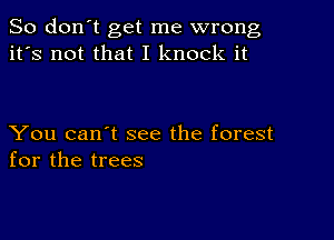 So don't get me wrong
it's not that I knock it

You can't see the forest
for the trees