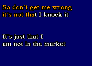 So don't get me wrong
it's not that I knock it

Its just that I
am not in the market