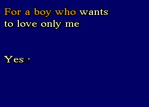 For a boy who wants
to love only me