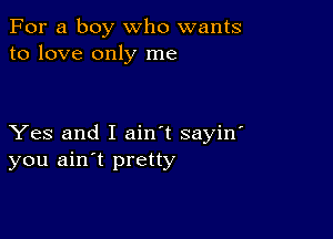 For a boy who wants
to love only me

Yes and I ain't sayin'
you ain't pretty