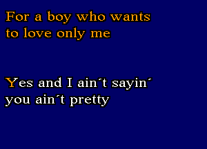 For a boy who wants
to love only me

Yes and I ain't sayin'
you ain't pretty