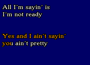 All I'm sayin' is
I'm not ready

Yes and I ain't sayin'
you ain't pretty