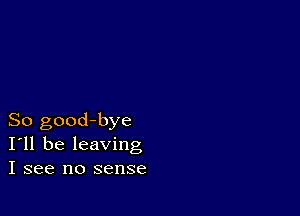 So good-bye
I'll be leaving
I see no sense