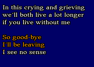 In this crying and grieving
we'll both live a lot longer
if you live without me

So good-bye
I'll be leaving
I see no sense