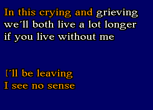 In this crying and grieving
we'll both live a lot longer
if you live without me

I'll be leaving
I see no sense